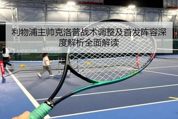 利物浦主帅克洛普战术调整及首发阵容深度解析全面解读